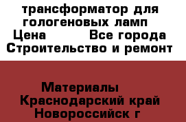 трансформатор для гологеновых ламп › Цена ­ 250 - Все города Строительство и ремонт » Материалы   . Краснодарский край,Новороссийск г.